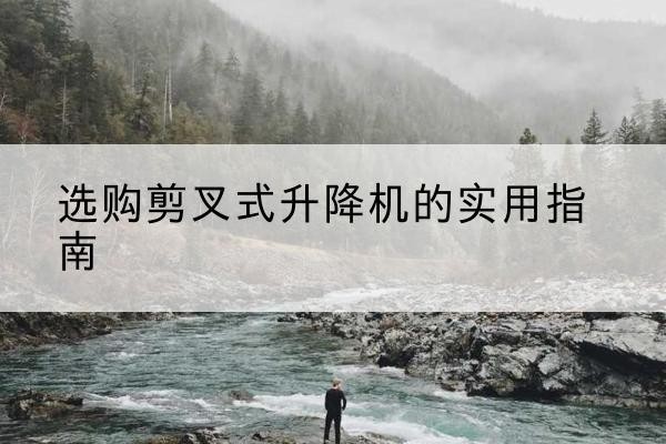 珠山剪叉式升降机怎么选-选购剪叉式升降机的实用指南