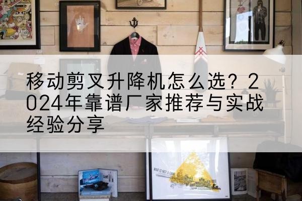 珠山升降平台厂家推荐-移动剪叉升降机怎么选？2024年靠谱厂家推荐与实战经验分享
