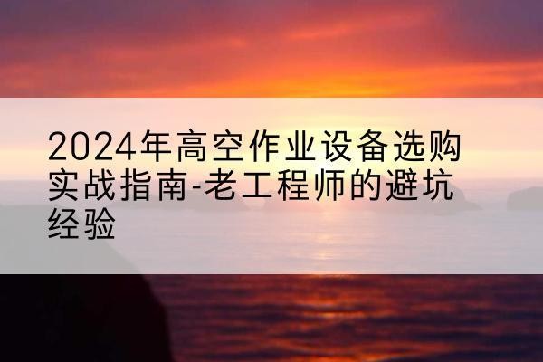 珠山高空作业升降机厂家推荐-2024年高空作业设备选购实战指南-老工程师的避坑经验