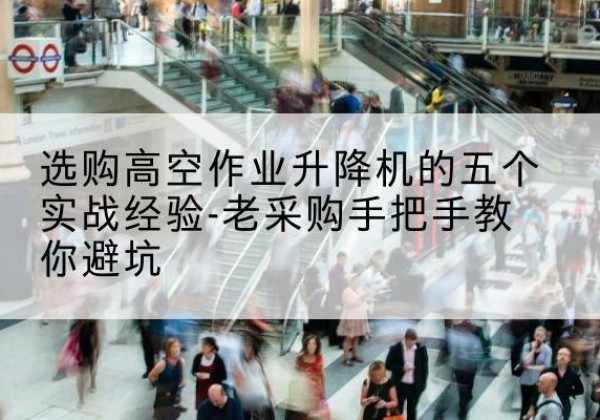 珠山高空作业升降机厂家-选购高空作业升降机的五个实战经验-老采购手把手教你避坑