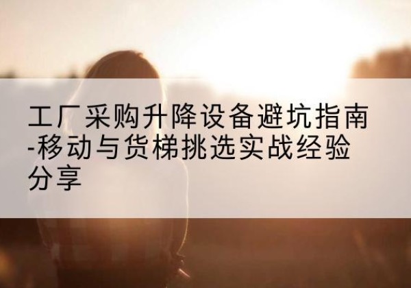 珠山移动式升降机怎么选-工厂采购升降设备避坑指南-移动与货梯挑选实战经验分享