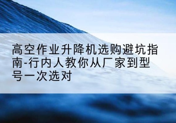 珠山升降平台厂家-高空作业升降机选购避坑指南-行内人教你从厂家到型号一次选对