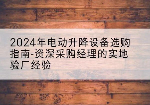 珠山电动剪叉升降平台厂家-2024年电动升降设备选购指南-资深采购经理的实地验厂经验
