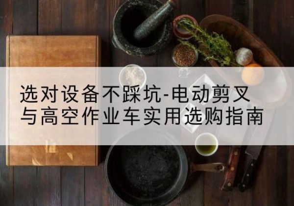 珠山电动剪叉升降平台怎么选-选对设备不踩坑-电动剪叉与高空作业车实用选购指南