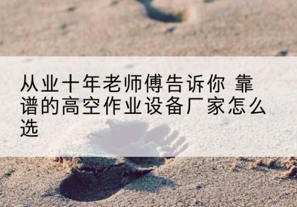 珠山高空作业升降机厂家推荐-从业十年老师傅告诉你 靠谱的高空作业设备厂家怎么选