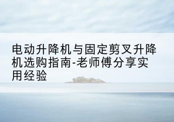 珠山电动升降机怎么选-电动升降机与固定剪叉升降机选购指南-老师傅分享实用经验