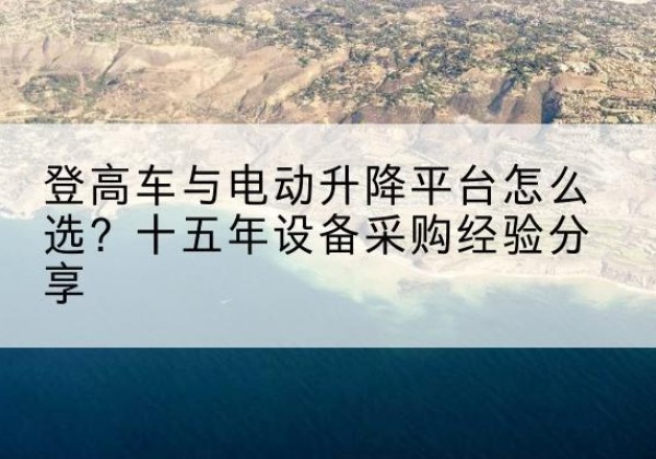 珠山登高车厂家厂家-登高车与电动升降平台怎么选？十五年设备采购经验分享