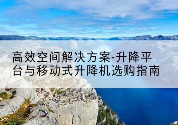 珠山升降平台厂家-*空间解决方案-升降平台与移动式升降机选购指南