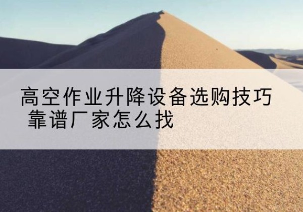 珠山电动升降平台厂家推荐-高空作业升降设备选购技巧 靠谱厂家怎么找
