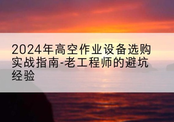 珠山高空作业升降机厂家推荐-2024年高空作业设备选购实战指南-老工程师的避坑经验