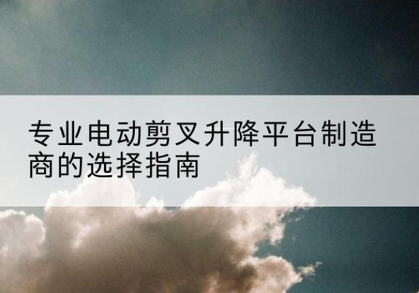 珠山电动剪叉升降平台厂家-专业电动剪叉升降平台制造商的选择指南